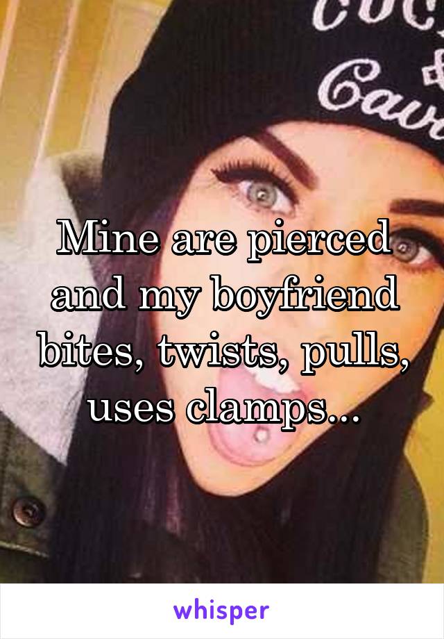 Mine are pierced and my boyfriend bites, twists, pulls, uses clamps...