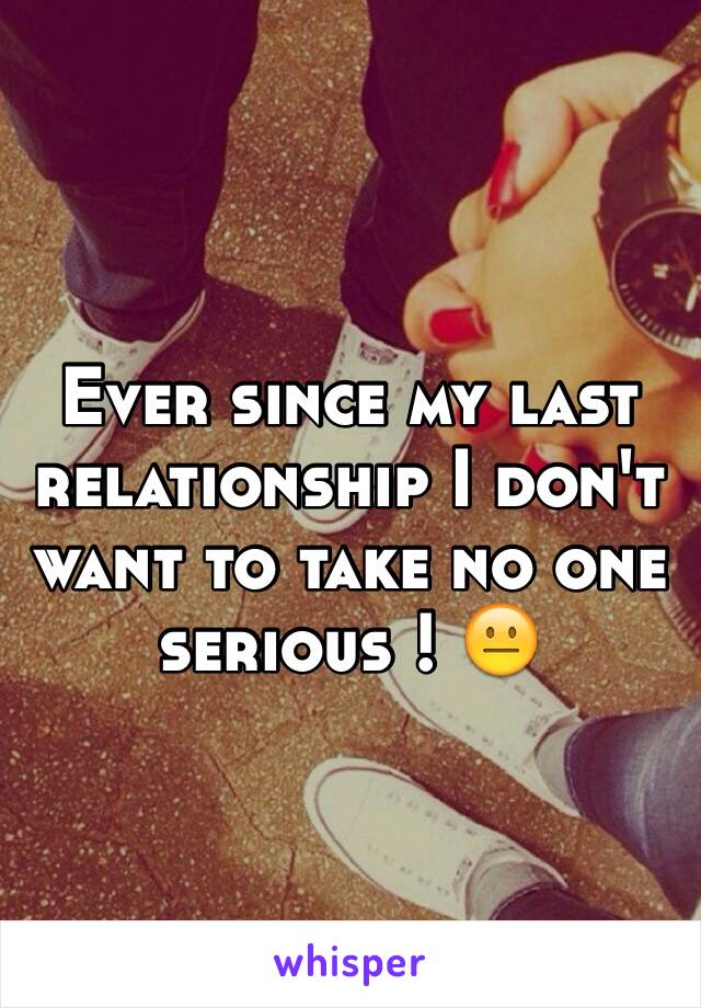 Ever since my last relationship I don't want to take no one serious ! 😐