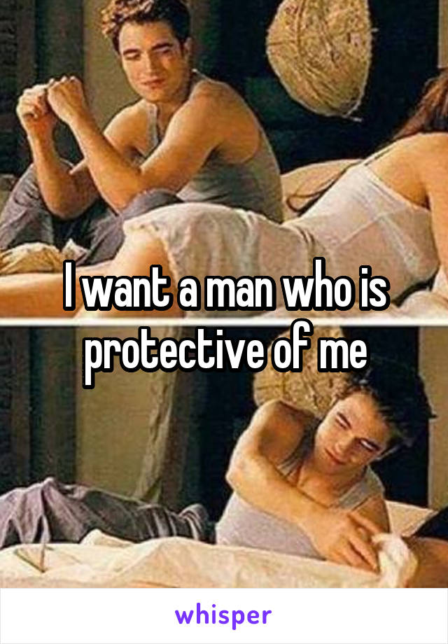 I want a man who is protective of me