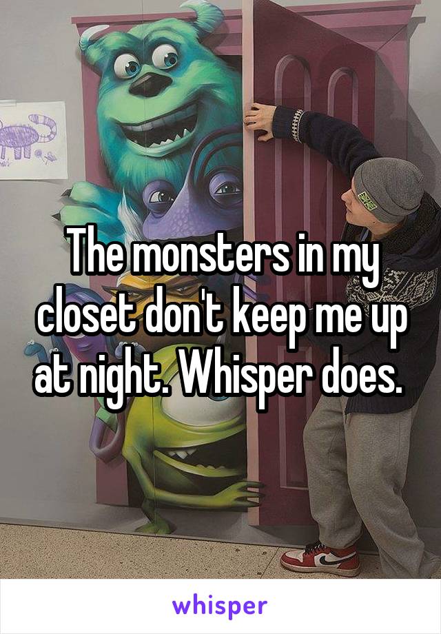 The monsters in my closet don't keep me up at night. Whisper does. 