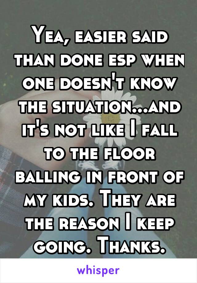 Yea, easier said than done esp when one doesn't know the situation...and it's not like I fall to the floor balling in front of my kids. They are the reason I keep going. Thanks.