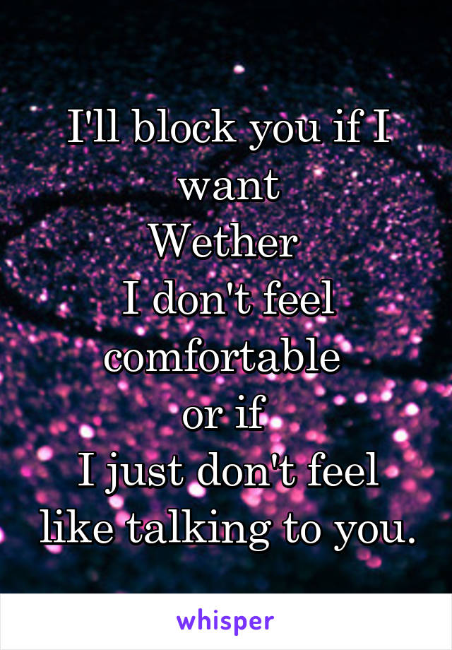 I'll block you if I want
Wether 
I don't feel comfortable 
or if 
I just don't feel like talking to you.