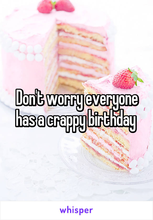 Don't worry everyone has a crappy birthday 
