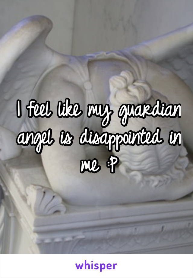 I feel like my guardian angel is disappointed in me :P