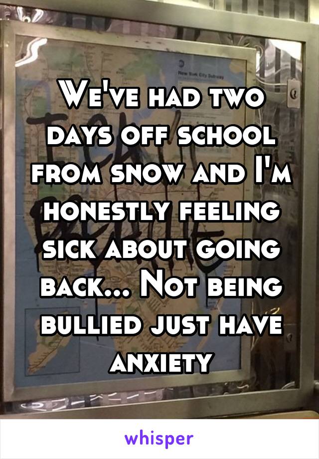 We've had two days off school from snow and I'm honestly feeling sick about going back... Not being bullied just have anxiety
