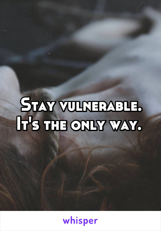 Stay vulnerable. It's the only way. 