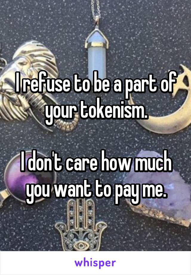 I refuse to be a part of your tokenism.

I don't care how much you want to pay me.
