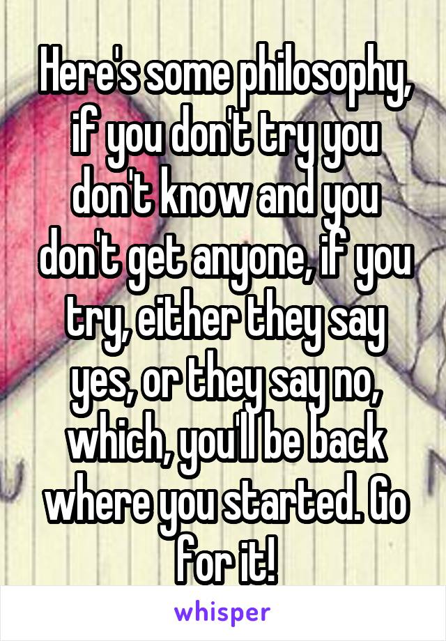 Here's some philosophy, if you don't try you don't know and you don't get anyone, if you try, either they say yes, or they say no, which, you'll be back where you started. Go for it!