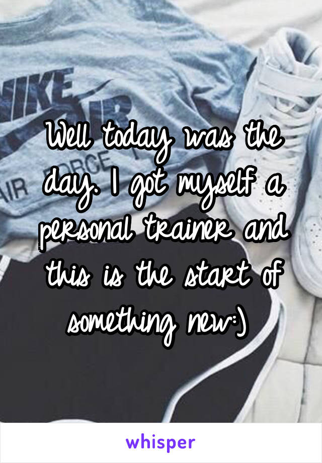 Well today was the day. I got myself a personal trainer and this is the start of something new:) 