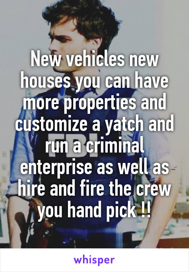 New vehicles new houses you can have more properties and customize a yatch and run a criminal enterprise as well as hire and fire the crew you hand pick !!
