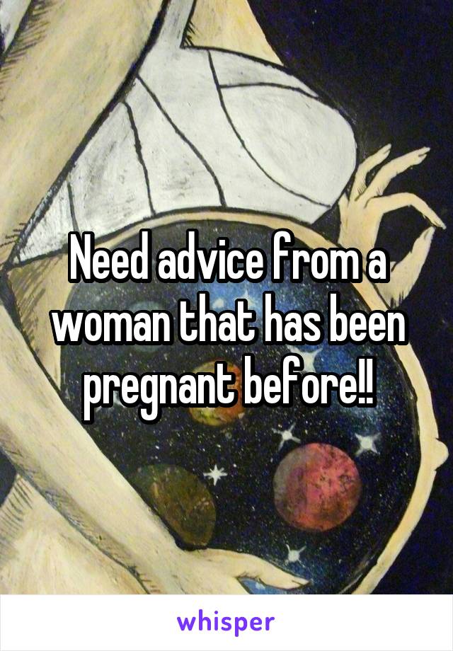 Need advice from a woman that has been pregnant before!!