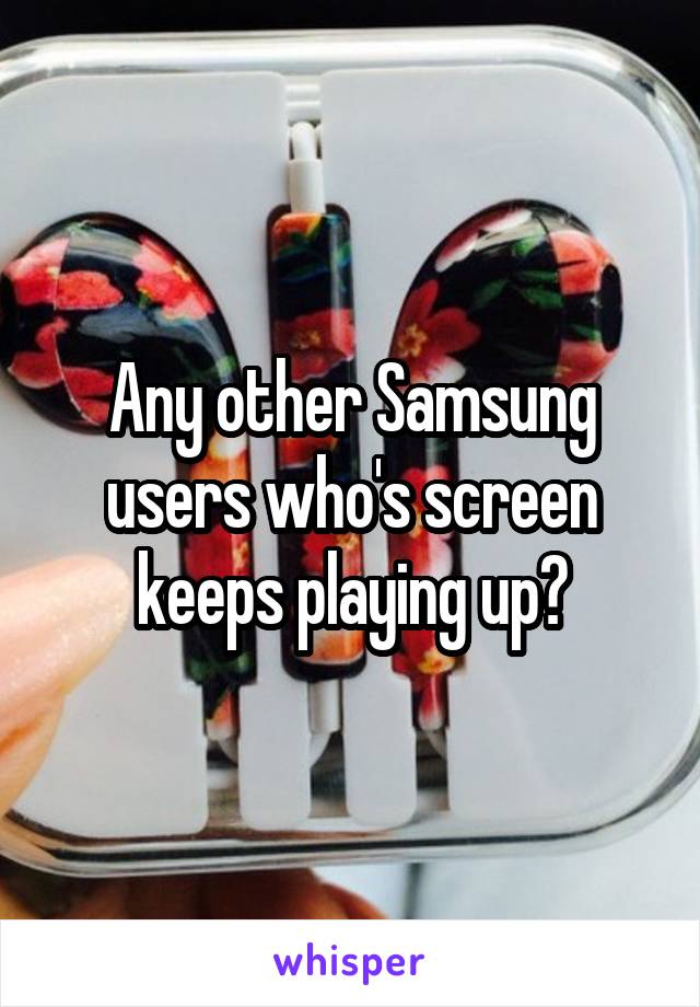 Any other Samsung users who's screen keeps playing up?