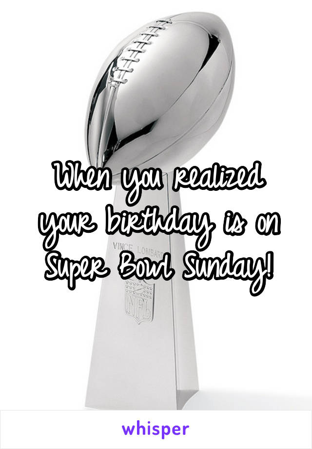 When you realized your birthday is on Super Bowl Sunday!