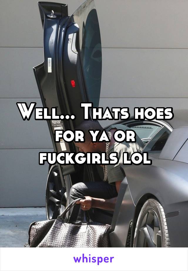 Well... Thats hoes for ya or fuckgirls lol