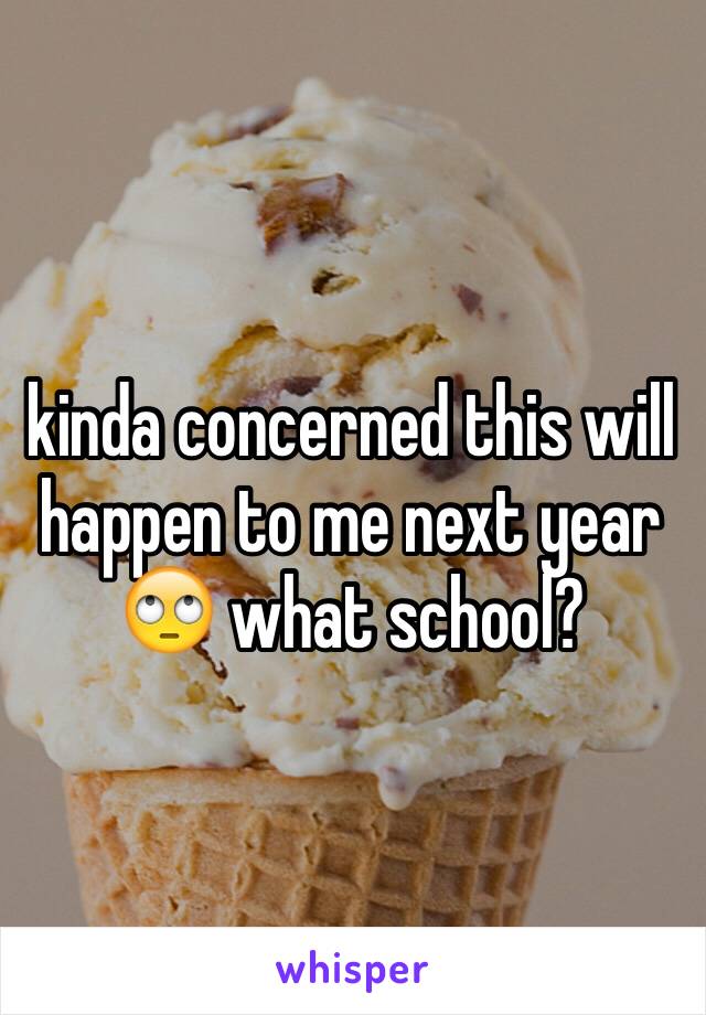 kinda concerned this will happen to me next year 🙄 what school? 