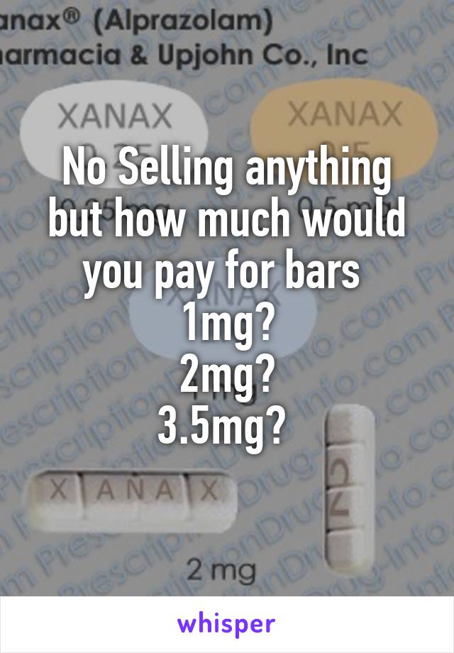 No Selling anything but how much would you pay for bars 
1mg?
2mg?
3.5mg? 
