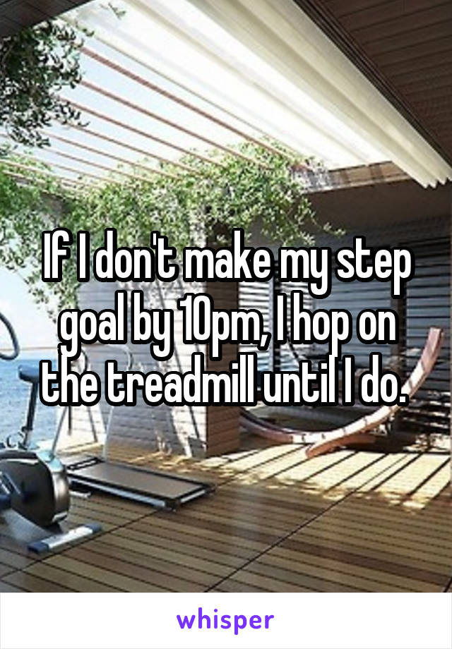 If I don't make my step goal by 10pm, I hop on the treadmill until I do. 