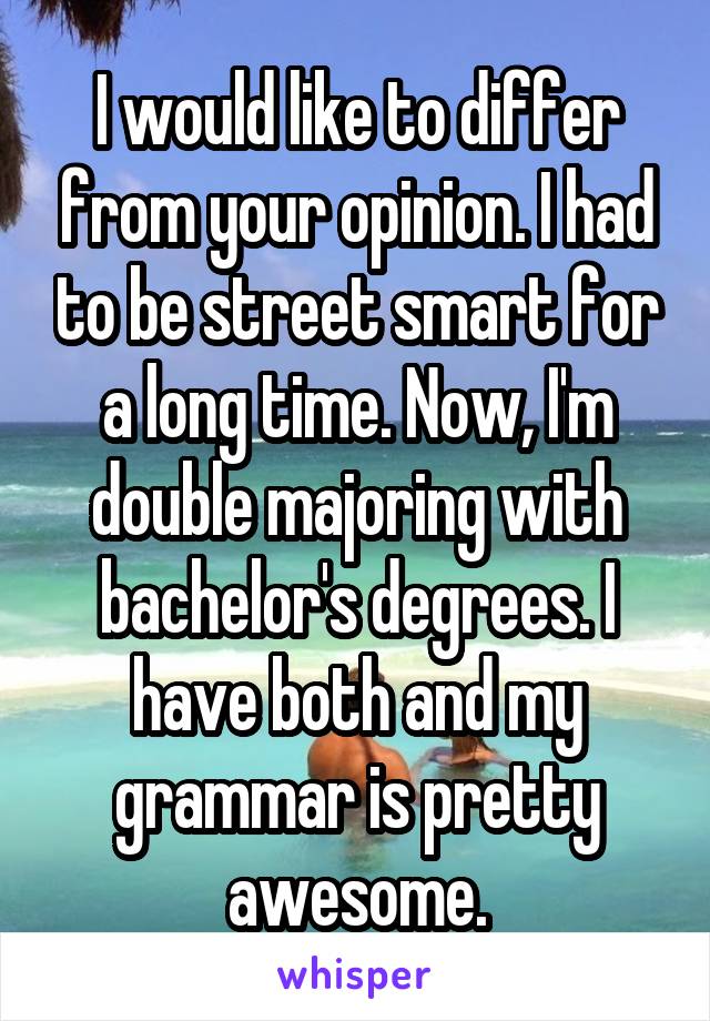 I would like to differ from your opinion. I had to be street smart for a long time. Now, I'm double majoring with bachelor's degrees. I have both and my grammar is pretty awesome.