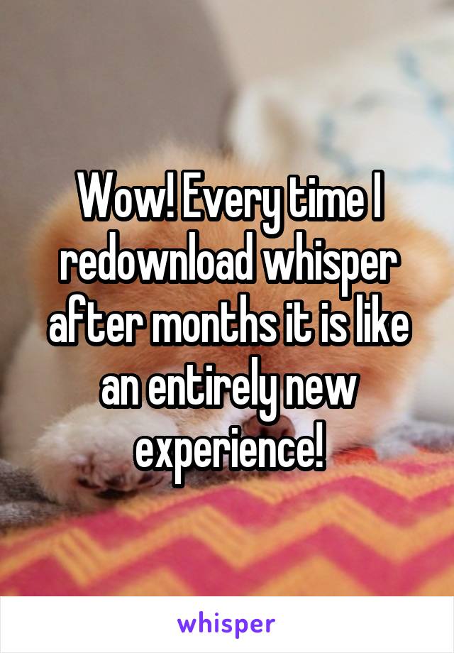 Wow! Every time I redownload whisper after months it is like an entirely new experience!