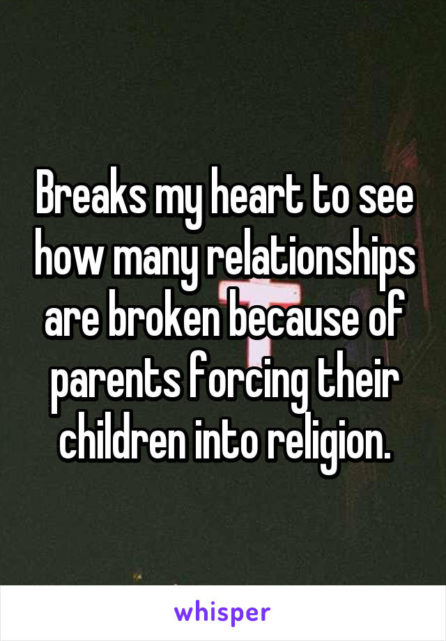 Breaks my heart to see how many relationships are broken because of parents forcing their children into religion.