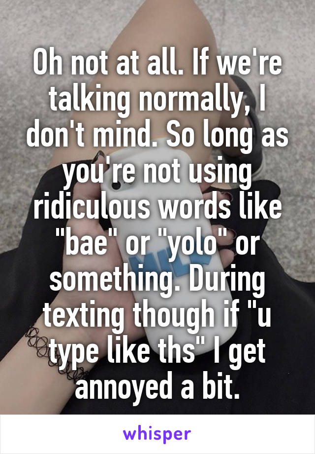 Oh not at all. If we're talking normally, I don't mind. So long as you're not using ridiculous words like "bae" or "yolo" or something. During texting though if "u type like ths" I get annoyed a bit.