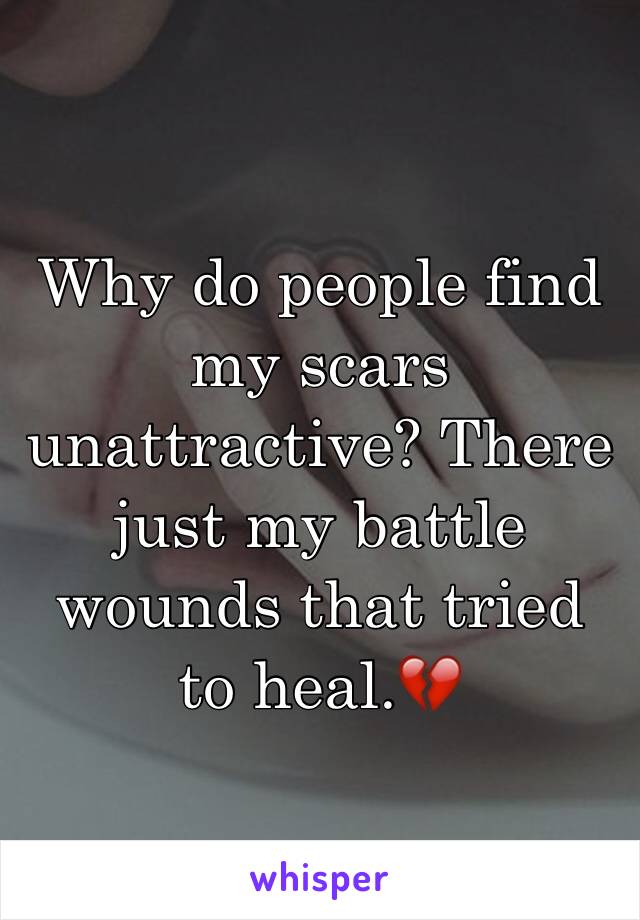 Why do people find my scars unattractive? There just my battle wounds that tried to heal.💔