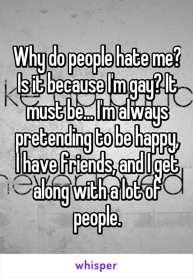 Why do people hate me? Is it because I'm gay? It must be... I'm always pretending to be happy, I have friends, and I get along with a lot of people.