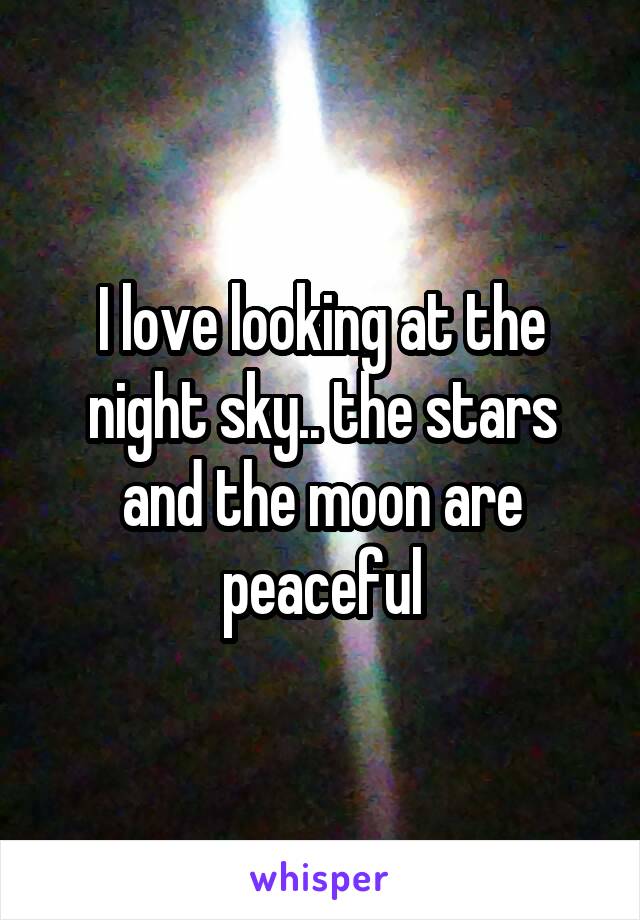 I love looking at the night sky.. the stars and the moon are peaceful