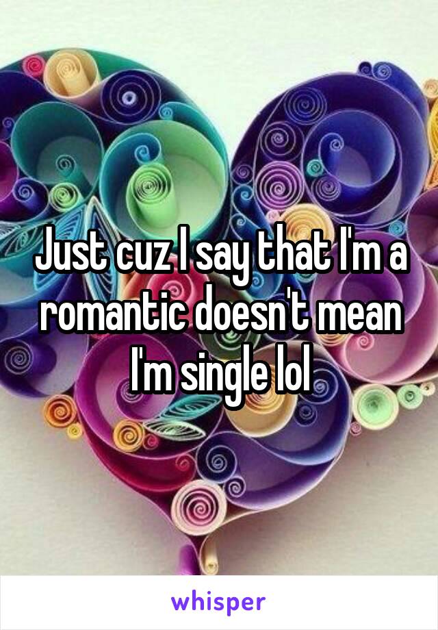 Just cuz I say that I'm a romantic doesn't mean I'm single lol