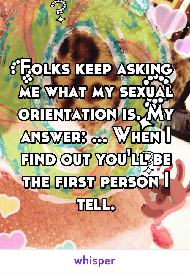 Folks keep asking me what my sexual orientation is. My answer: ... When I find out you'll be the first person I tell.