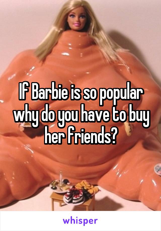 If Barbie is so popular why do you have to buy her friends?