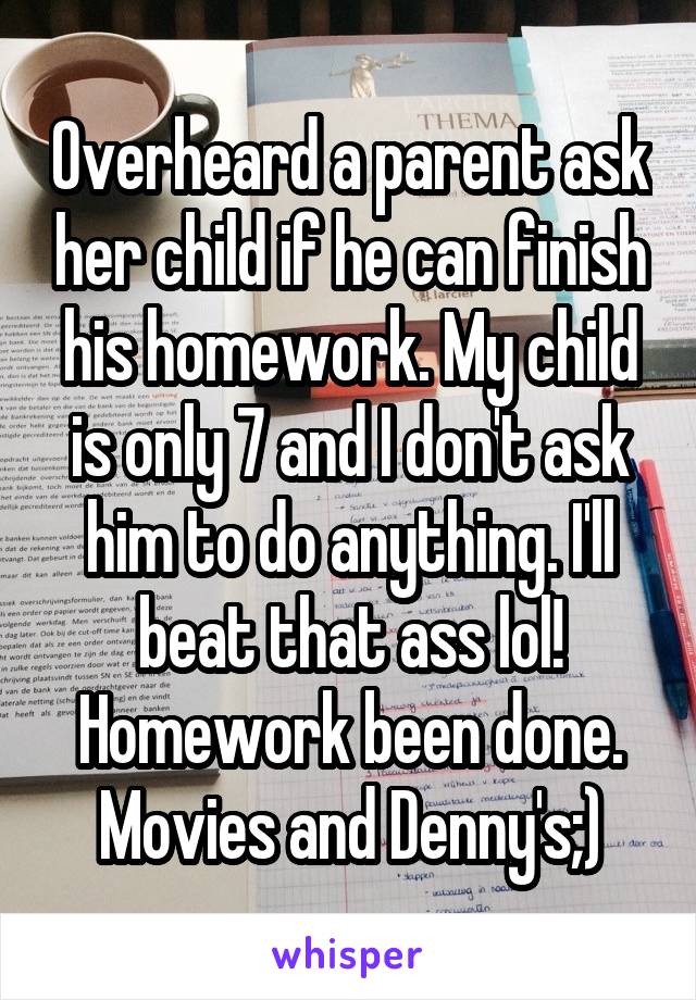 Overheard a parent ask her child if he can finish his homework. My child is only 7 and I don't ask him to do anything. I'll beat that ass lol! Homework been done. Movies and Denny's;)