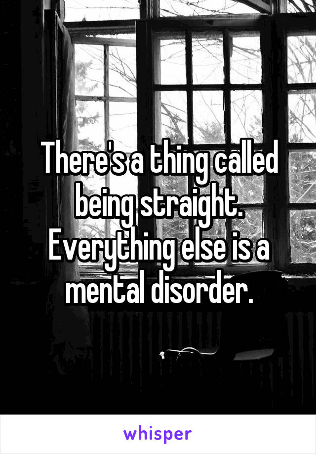 There's a thing called being straight. Everything else is a mental disorder.