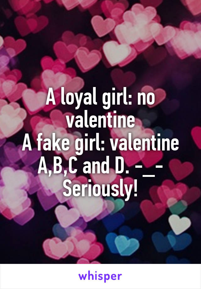 A loyal girl: no valentine
A fake girl: valentine A,B,C and D. -_-
Seriously!