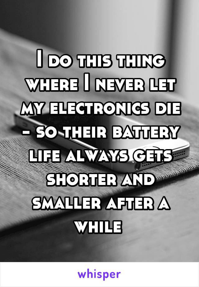I do this thing where I never let my electronics die - so their battery life always gets shorter and smaller after a while 