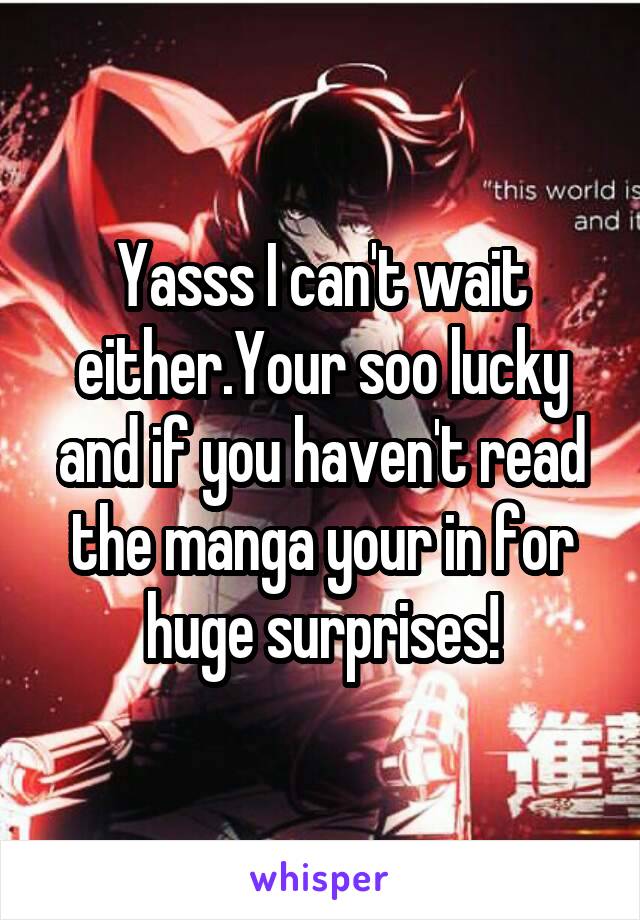 Yasss I can't wait either.Your soo lucky and if you haven't read the manga your in for huge surprises!