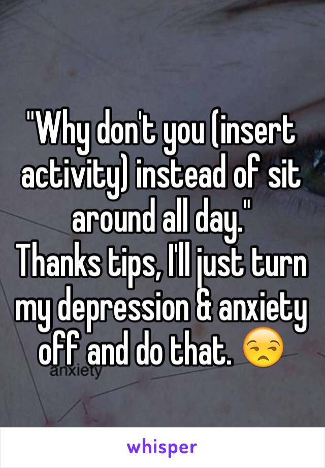 "Why don't you (insert activity) instead of sit around all day."
Thanks tips, I'll just turn my depression & anxiety off and do that. 😒