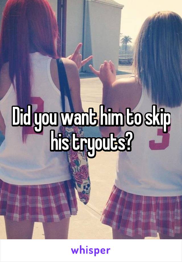 Did you want him to skip his tryouts?