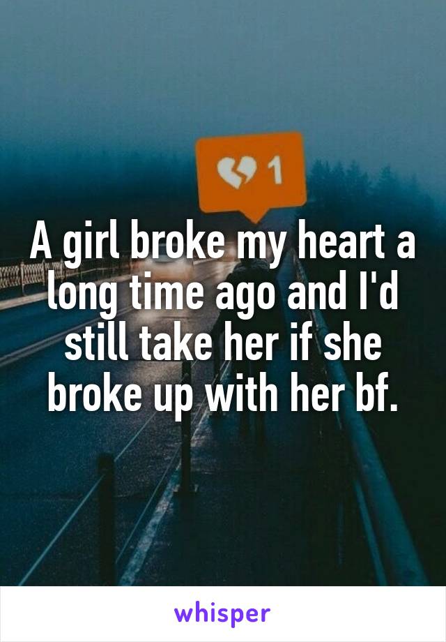 A girl broke my heart a long time ago and I'd still take her if she broke up with her bf.