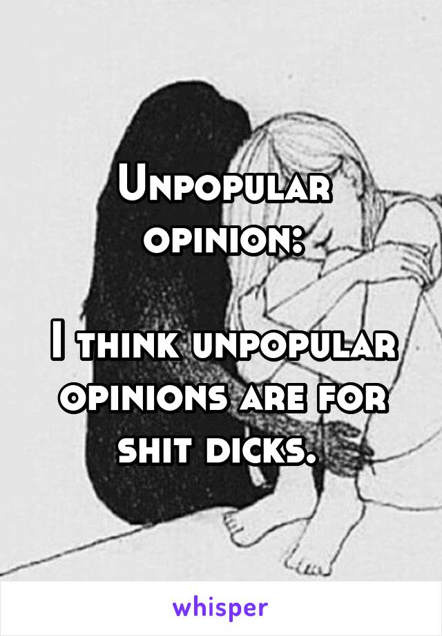 Unpopular opinion:

I think unpopular opinions are for shit dicks. 