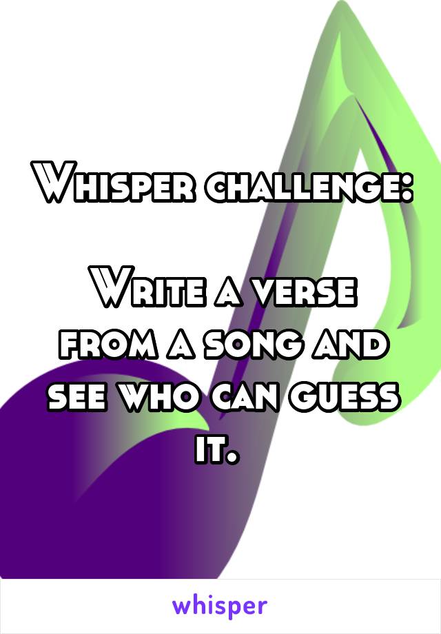 Whisper challenge: 
Write a verse from a song and see who can guess it. 