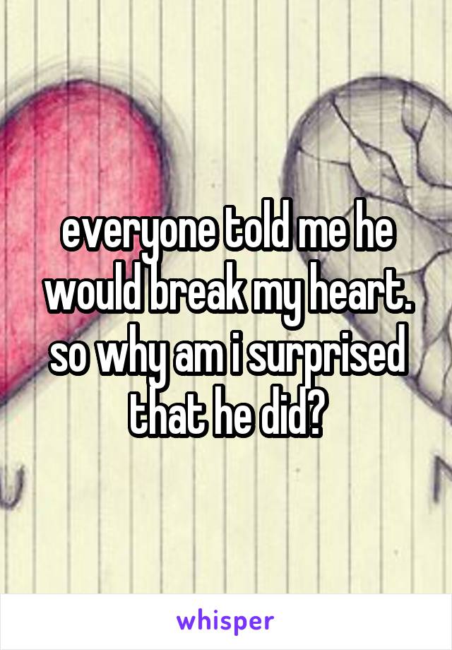 everyone told me he would break my heart. so why am i surprised that he did?