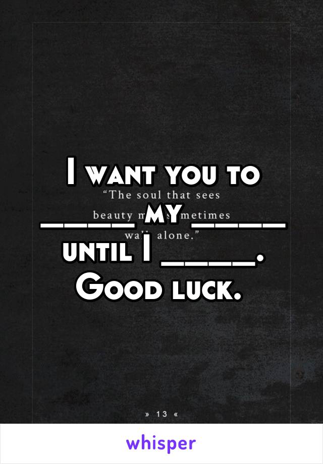 I want you to ____ my ____ until I ____. Good luck. 