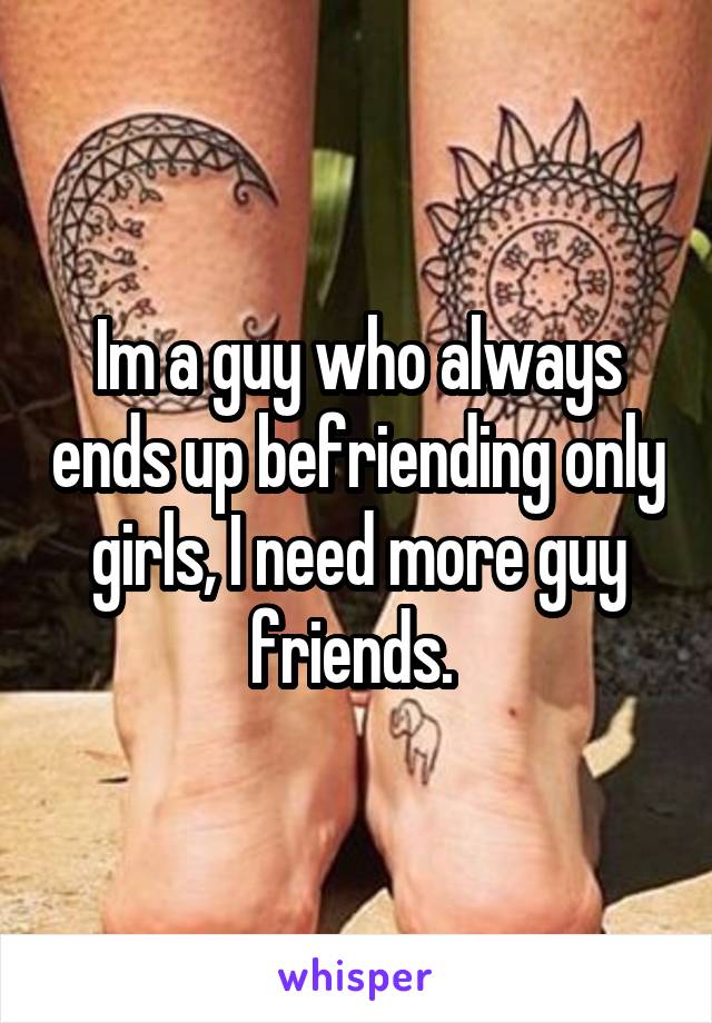 Im a guy who always ends up befriending only girls, I need more guy friends. 
