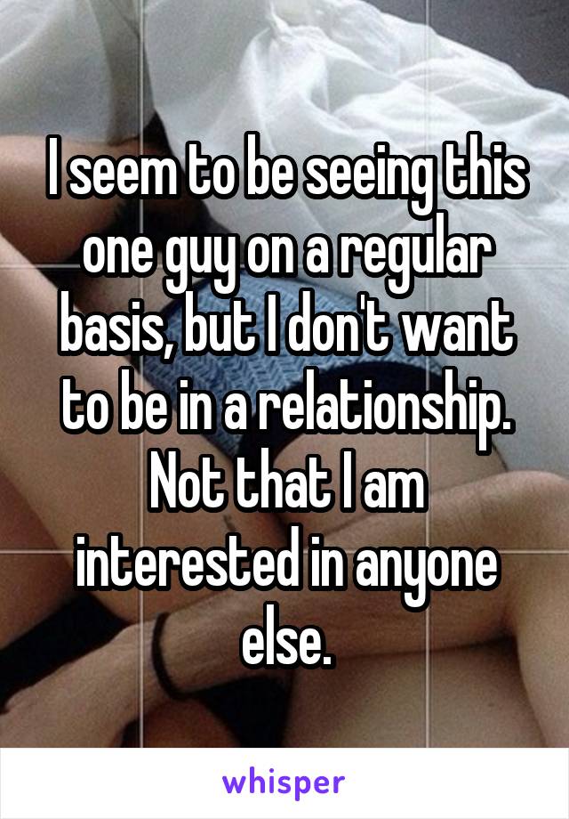 I seem to be seeing this one guy on a regular basis, but I don't want to be in a relationship. Not that I am interested in anyone else.