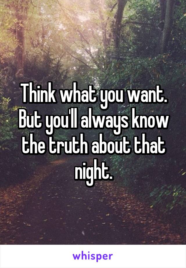 Think what you want. But you'll always know the truth about that night.