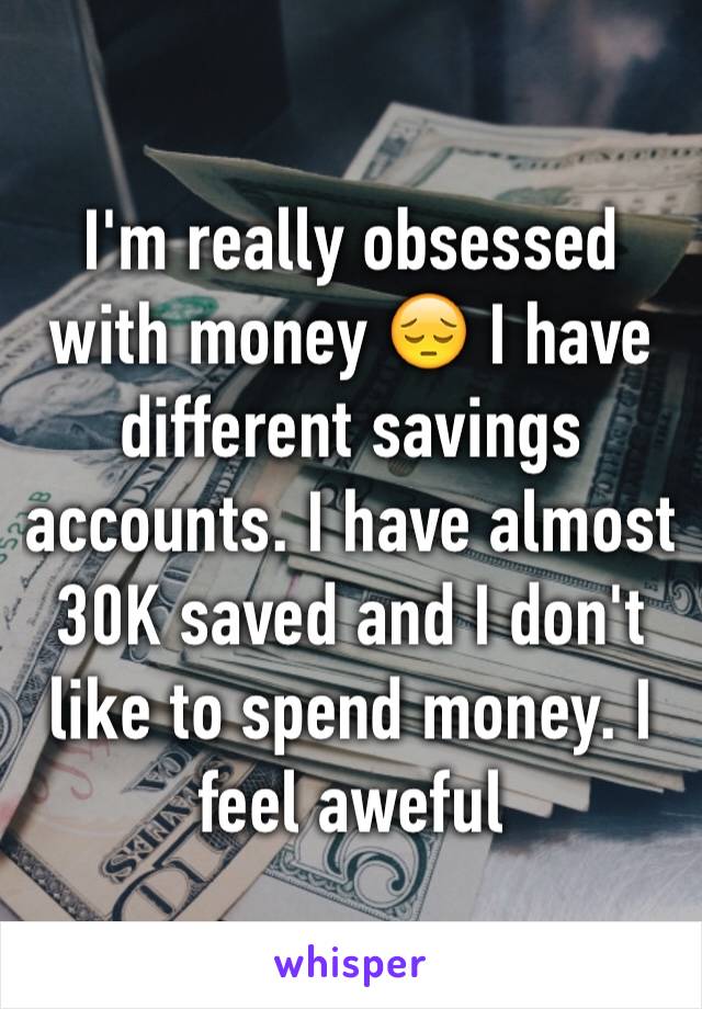 I'm really obsessed with money 😔 I have different savings accounts. I have almost 30K saved and I don't like to spend money. I feel aweful 