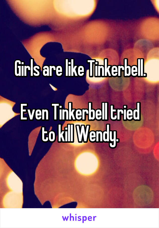Girls are like Tinkerbell.

Even Tinkerbell tried to kill Wendy.
