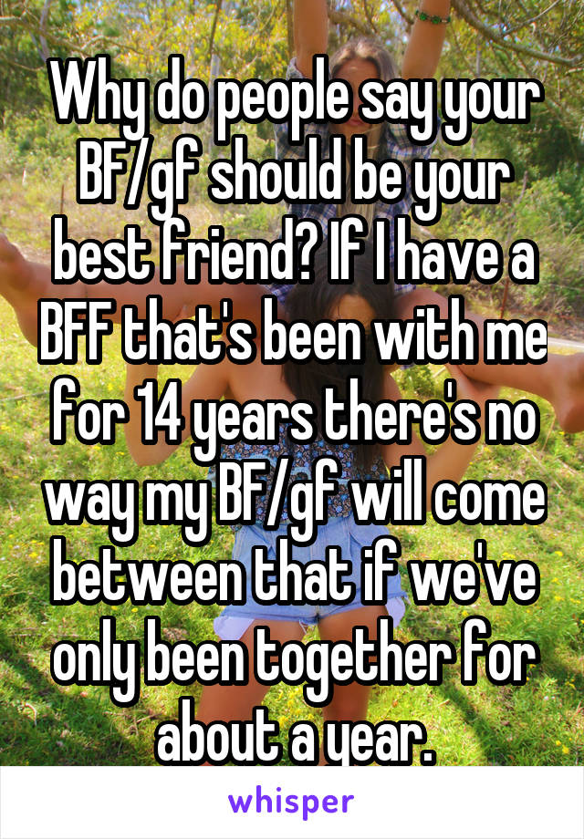 Why do people say your BF/gf should be your best friend? If I have a BFF that's been with me for 14 years there's no way my BF/gf will come between that if we've only been together for about a year.