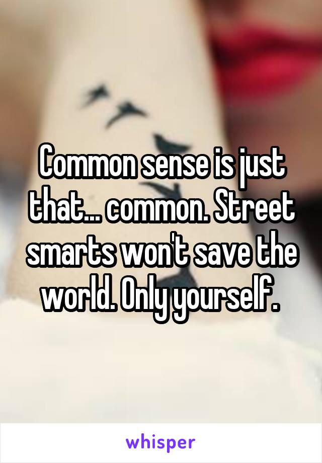 Common sense is just that... common. Street smarts won't save the world. Only yourself. 